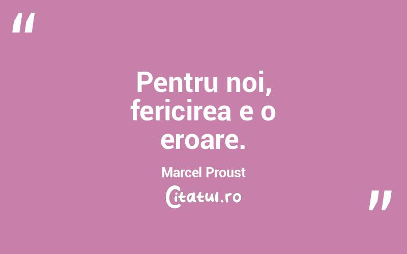 Pentru noi, fericirea e o eroare. Marcel Proust