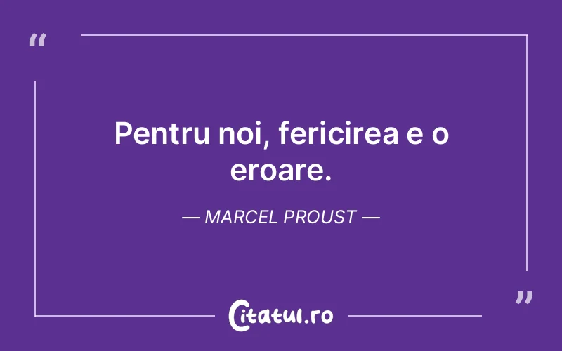 Pentru noi, fericirea e o eroare. Marcel Proust