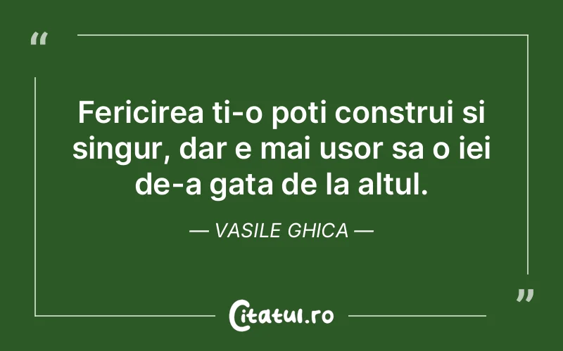 Fericirea ti-o poti construi si singur, dar e mai usor sa o iei de-a gata de la altul. Vasile Ghica
