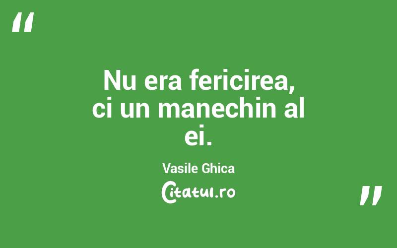 Nu era fericirea, ci un manechin al ei. Vasile Ghica
