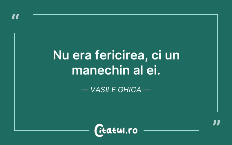 Nu era fericirea, ci un manechin al ei. Vasile Ghica