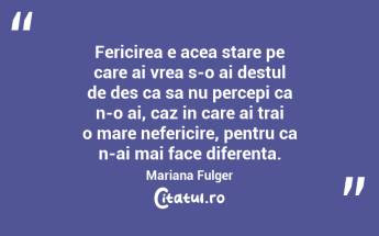 Fericirea e acea stare pe care ai vrea s-o ai destul de des ca sa nu percepi ca n-o ai, caz in care ai trai o mare nefericire, pentru ca n-ai mai face diferenta. Mariana Fulger...
