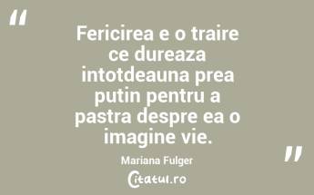 Fericirea e o traire ce dureaza intotdeauna prea putin pentru a pastra despre ea o imagine vie. Mariana Fulger...