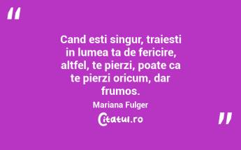 Cand esti singur, traiesti in lumea ta de fericire, altfel, te pierzi, poate ca te pierzi oricum, dar frumos. Mariana Fulger...