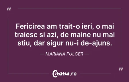 Citeste si: Fericirea am trait-o ieri, o mai traiesc...