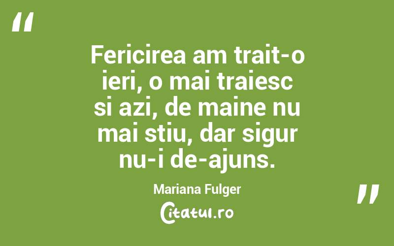 Fericirea am trait-o ieri, o mai traiesc si azi, de maine nu mai stiu, dar sigur nu-i de-ajuns. Mariana Fulger