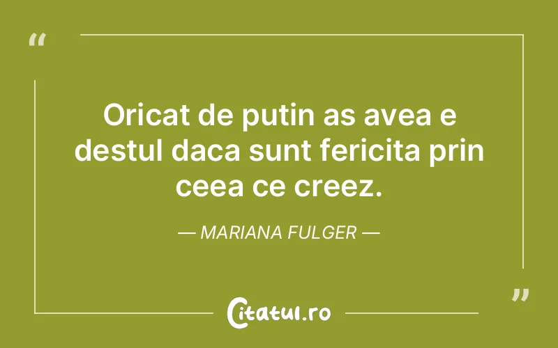Oricat de putin as avea e destul daca sunt fericita prin ceea ce creez. Mariana Fulger