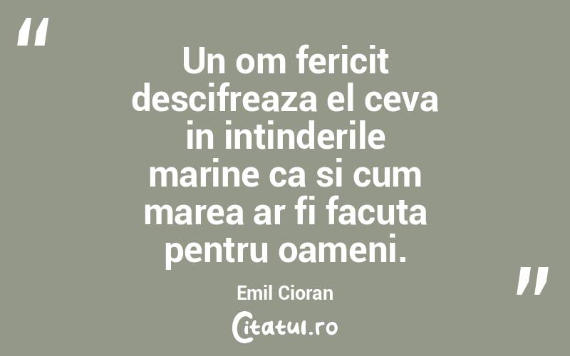 Un om fericit descifreaza el ceva in intinderile marine ca si cum marea ar fi facuta pentru oameni. Emil Cioran