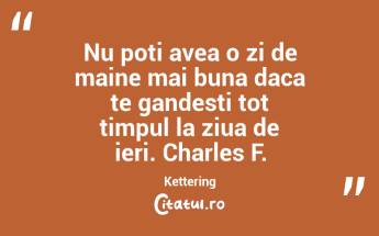 Nu poti avea o zi de maine mai buna daca te gandesti tot timpul la ziua de ieri. Charles F. Kettering...