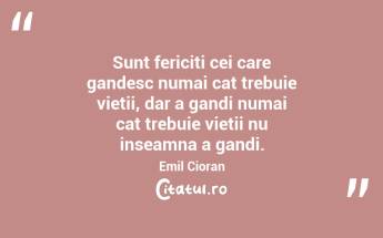 Sunt fericiti cei care gandesc numai cat trebuie vietii, dar a gandi numai cat trebuie vietii nu inseamna a gandi. Emil Cioran...