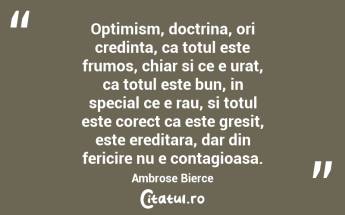 Optimism, doctrina, ori credinta, ca totul este frumos, chiar si ce e urat, ca totul este bun, in special ce e rau, si totul este corect ca este gresit, este ereditara, dar din fericire nu e contagioasa. Ambrose Bierce...