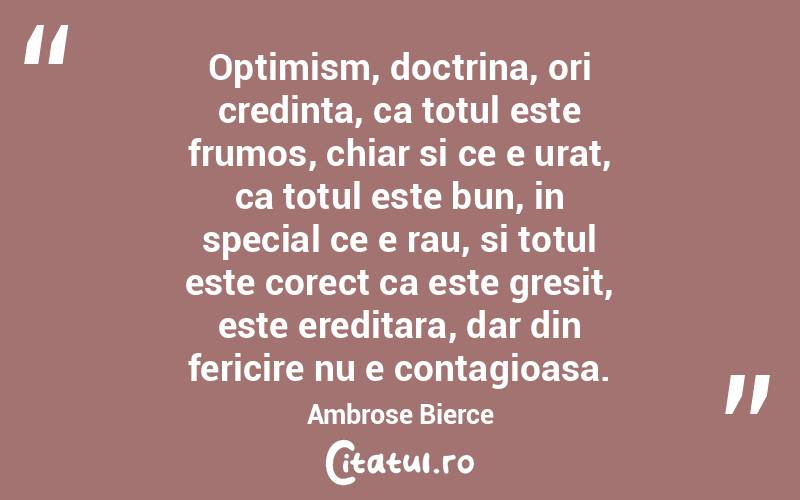 Optimism, doctrina, ori credinta, ca totul este frumos, chiar si ce e urat, ca totul este bun, in special ce e rau, si totul este corect ca este gresit, este ereditara, dar din fericire nu e contagioasa. Ambrose Bierce
