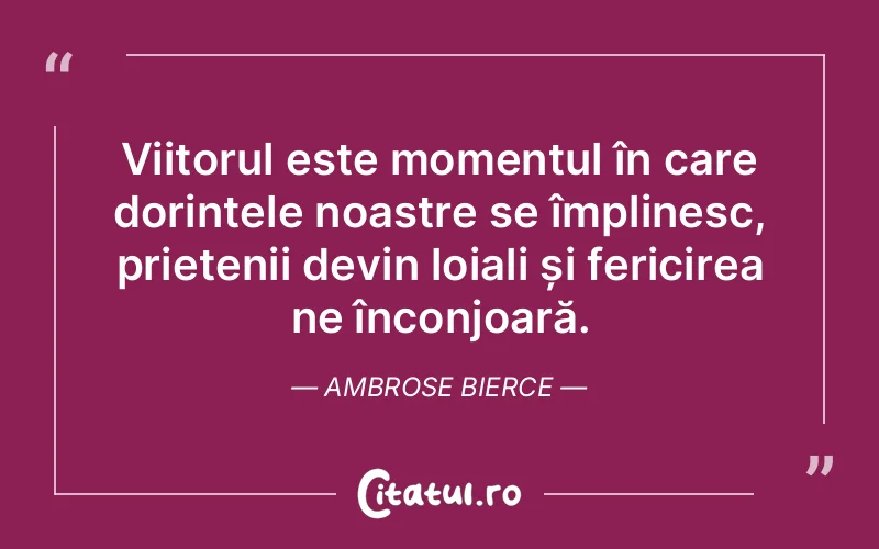 Viitorul este momentul în care dorințele noastre se împlinesc, prietenii devin loiali și fericirea ne înconjoară. Ambrose Bierce