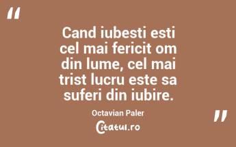 Cand iubesti esti cel mai fericit om din lume, cel mai trist lucru este sa suferi din iubire. Octavian Paler...