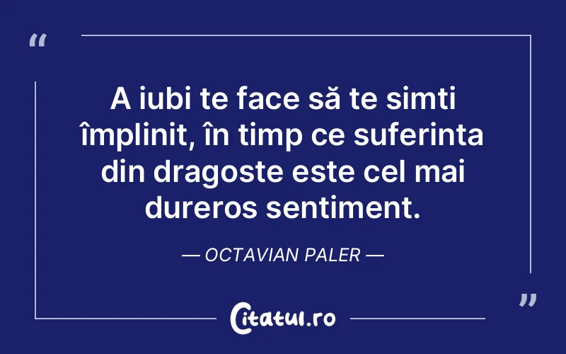 A iubi te face să te simți împlinit, în timp ce suferința din dragoste este cel mai dureros sentiment. Octavian Paler