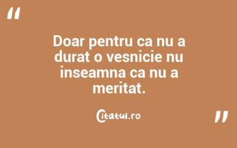 Doar pentru ca nu a durat o vesnicie nu inseamna ca nu a meritat. ...
