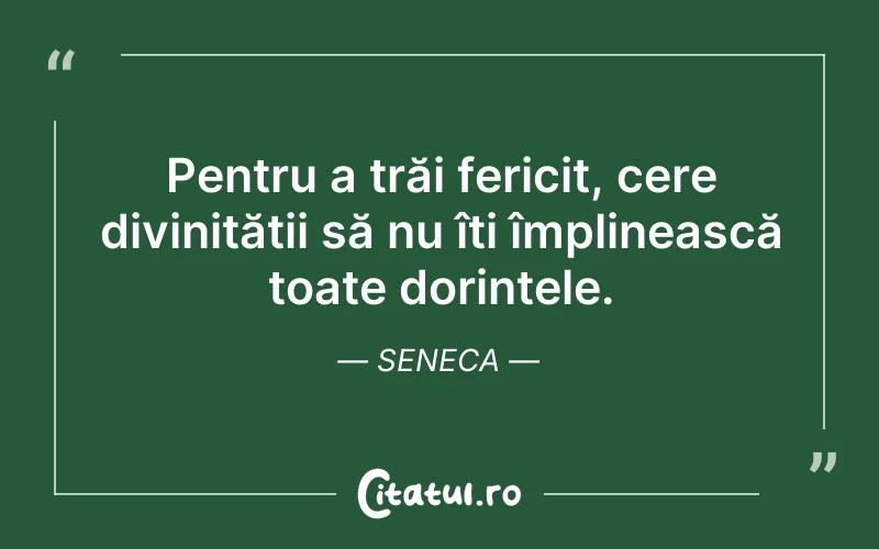 Pentru a trăi fericit, cere divinității să nu îți împlinească toate dorințele. Seneca