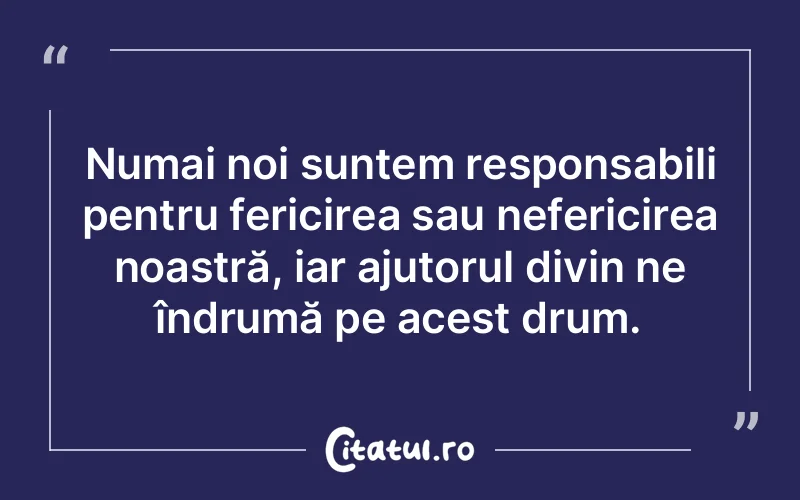 Numai noi suntem responsabili pentru fericirea sau nefericirea noastră, iar ajutorul divin ne îndrumă pe acest drum.