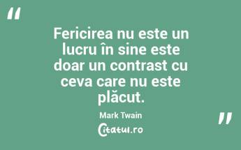 Fericirea nu este un lucru în sine este doar un contrast cu ceva care nu este plăcut. Mark Twain...