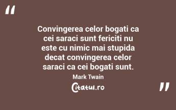 Convingerea celor bogati ca cei saraci sunt fericiti nu este cu nimic mai stupida decat convingerea celor saraci ca cei bogati sunt. Mark Twain...