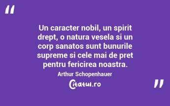 Un caracter nobil, un spirit drept, o natura vesela si un corp sanatos sunt bunurile supreme si cele mai de pret pentru fericirea noastra. Arthur Schopenhauer...