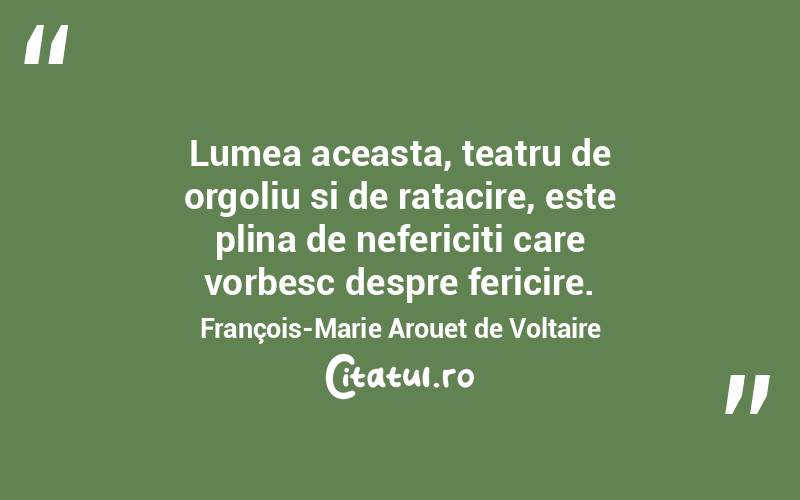 Lumea aceasta, teatru de orgoliu si de ratacire, este plina de nefericiti care vorbesc despre fericire. François-Marie Arouet de Voltaire
