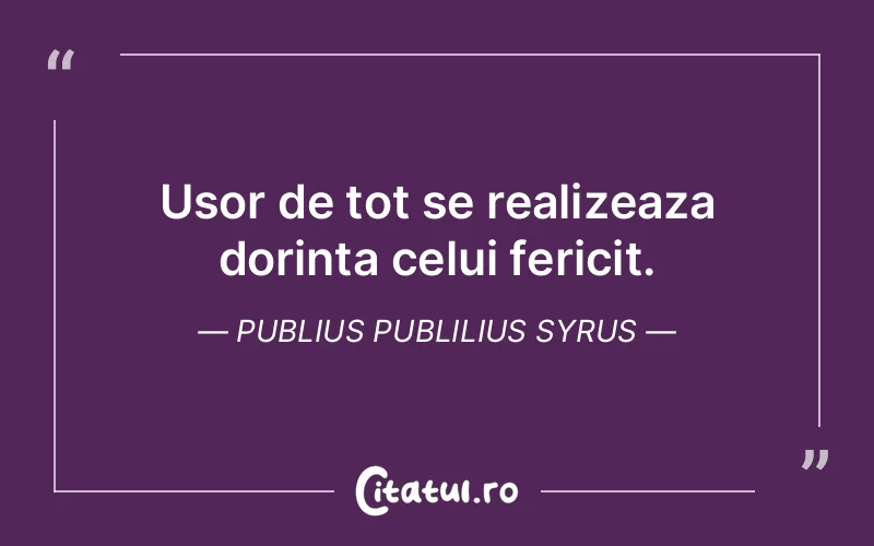 Usor de tot se realizeaza dorinta celui fericit. Publius Publilius Syrus