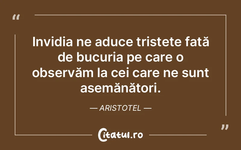 Invidia ne aduce tristețe față de bucuria pe care o observăm la cei care ne sunt asemănători. Aristotel