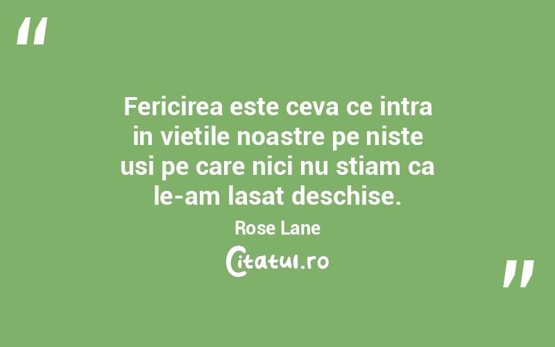 Fericirea este ceva ce intra in vietile noastre pe niste usi pe care nici nu stiam ca le-am lasat deschise. Rose Lane
