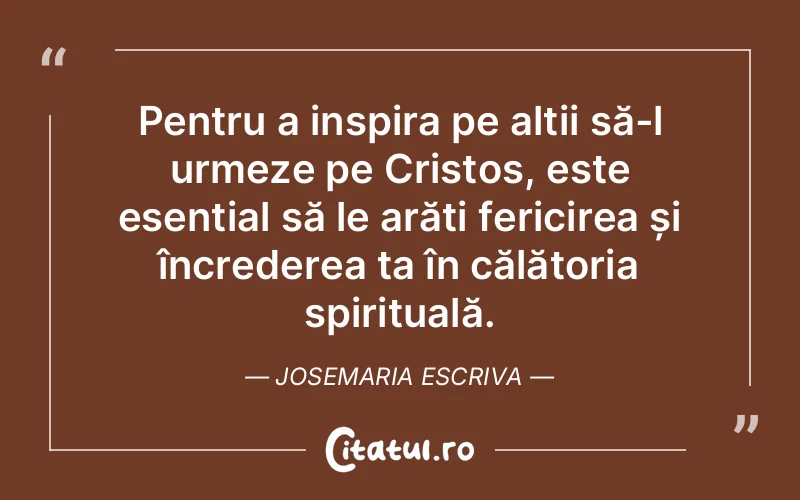 Pentru a inspira pe alții să-l urmeze pe Cristos, este esențial să le arăți fericirea și încrederea ta în călătoria spirituală. Josemaria Escriva