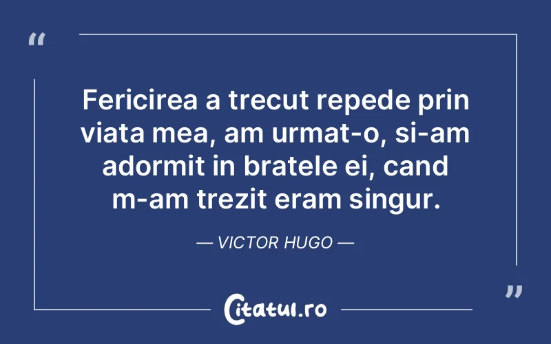Fericirea a trecut repede prin viata mea, am urmat-o, si-am adormit in bratele ei, cand m-am trezit eram singur. Victor Hugo