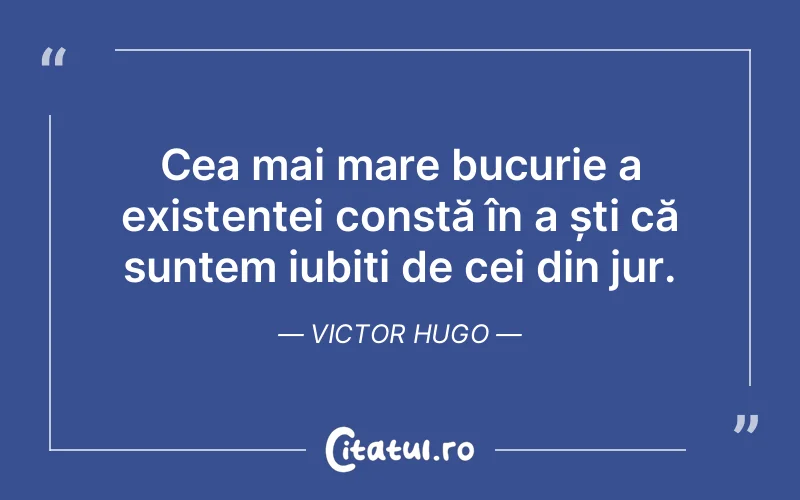 Cea mai mare bucurie a existenței constă în a ști că suntem iubiți de cei din jur. Victor Hugo