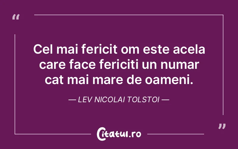 Cel mai fericit om este acela care face fericiti un numar cat mai mare de oameni. Lev Nicolai Tolstoi
