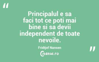 Principalul e sa faci tot ce poti mai bine si sa devii independent de toate nevoile. Fridtjof Nansen...
