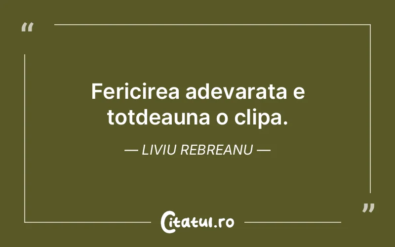 Fericirea adevarata e totdeauna o clipa. Liviu Rebreanu