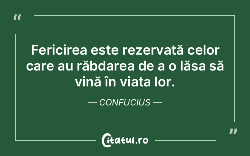 Fericirea este rezervată celor care au răbdarea de a o lăsa să vină în viața lor. Confucius