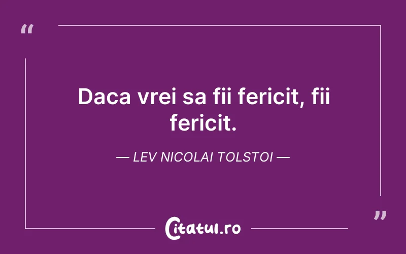 Daca vrei sa fii fericit, fii fericit. Lev Nicolai Tolstoi