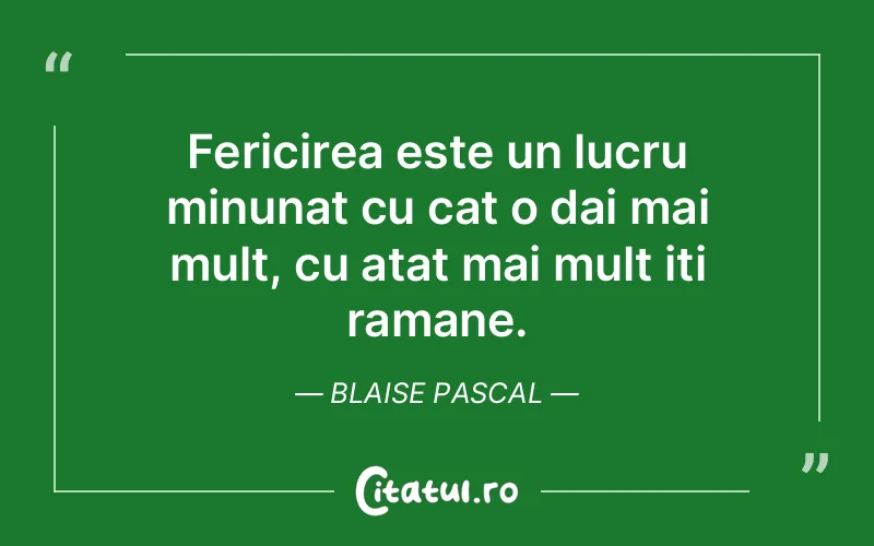 Fericirea este un lucru minunat cu cat o dai mai mult, cu atat mai mult iti ramane. Blaise Pascal