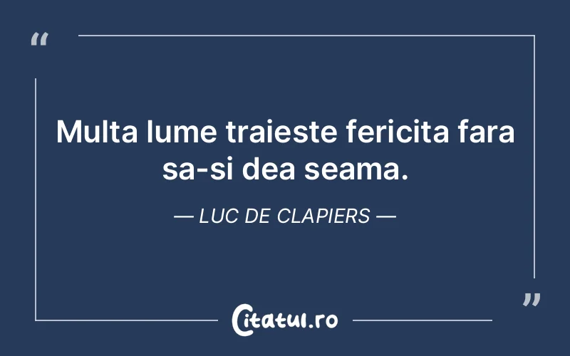 Multa lume traieste fericita fara sa-si dea seama. Luc de Clapiers