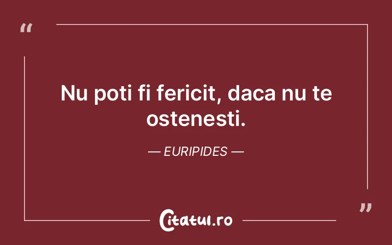 Nu poti fi fericit, daca nu te ostenesti. Euripides