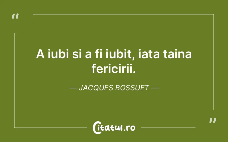 A iubi si a fi iubit, iata taina fericirii. Jacques Bossuet