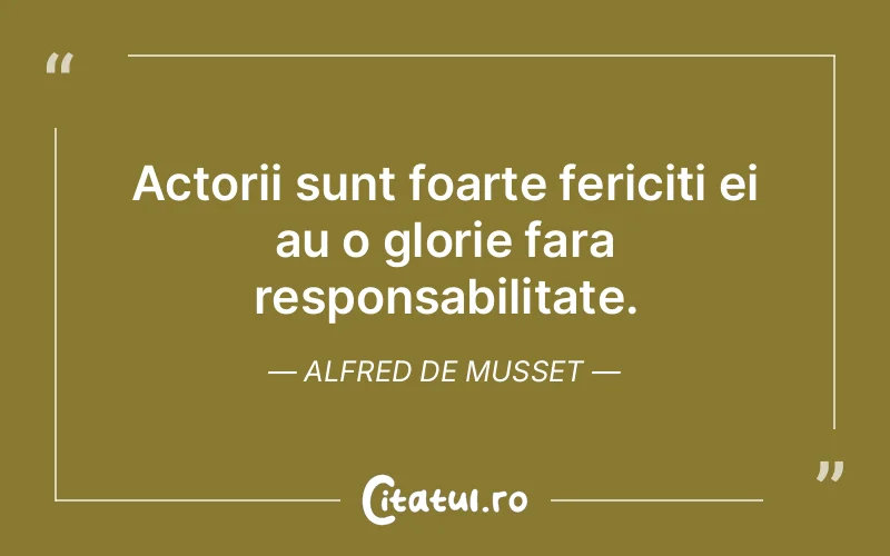 Actorii sunt foarte fericiti ei au o glorie fara responsabilitate. Alfred de Musset