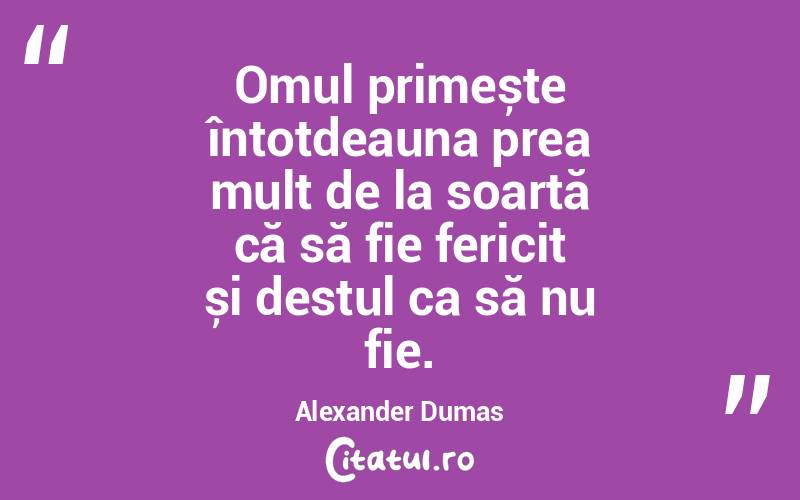 Omul primește întotdeauna prea mult de la soartă că să fie fericit și destul ca să nu fie. Alexander Dumas