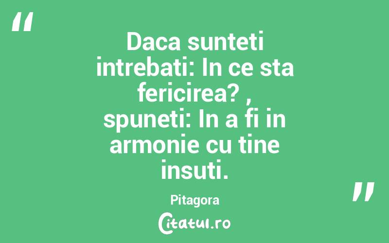 Daca sunteti intrebati: In ce sta fericirea? , spuneti: In a fi in armonie cu tine insuti. Pitagora