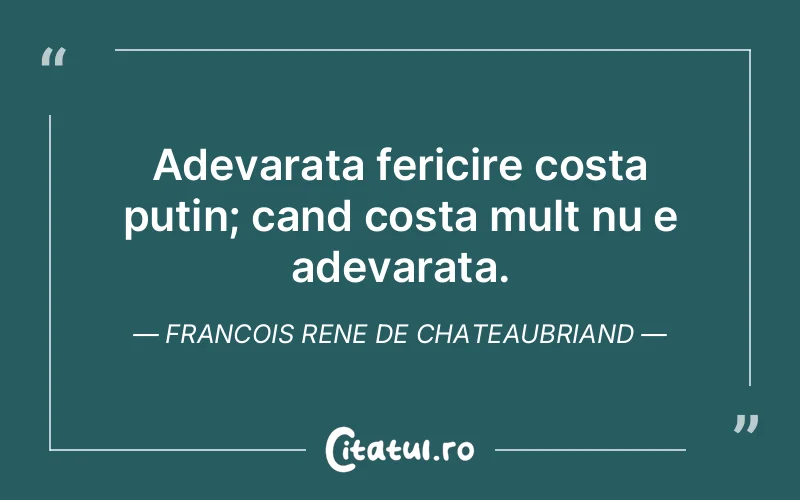 Adevarata fericire costa putin; cand costa mult nu e adevarata. Francois Rene de Chateaubriand
