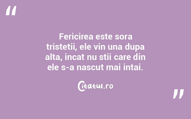Fericirea este sora tristetii, ele vin una dupa alta, incat nu stii care din ele s-a nascut mai intai.