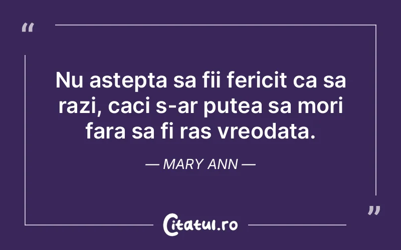 Nu astepta sa fii fericit ca sa razi, caci s-ar putea sa mori fara sa fi ras vreodata. Mary Ann