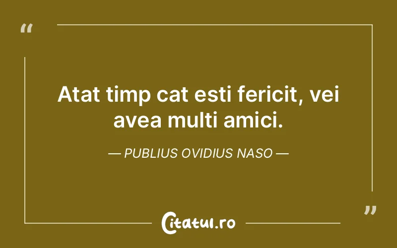 Atat timp cat esti fericit, vei avea multi amici. Publius Ovidius Naso