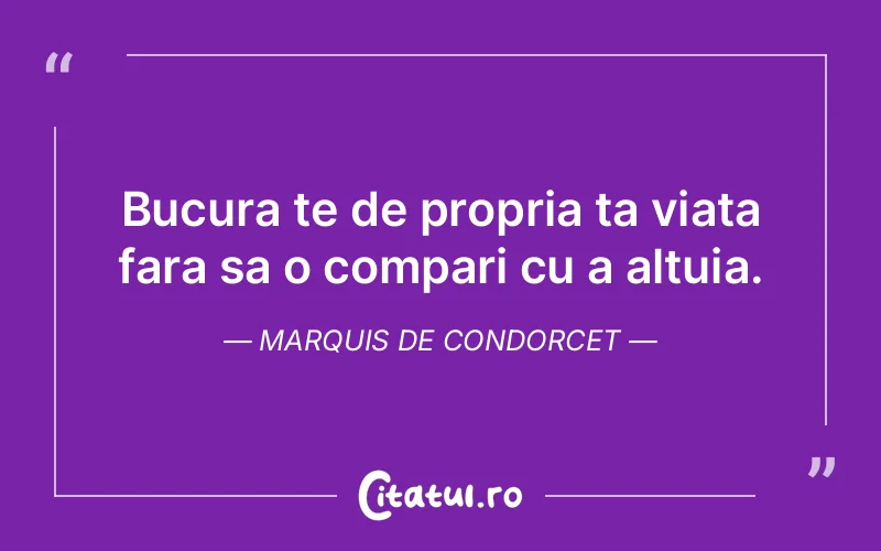 Bucura te de propria ta viata fara sa o compari cu a altuia. Marquis de Condorcet