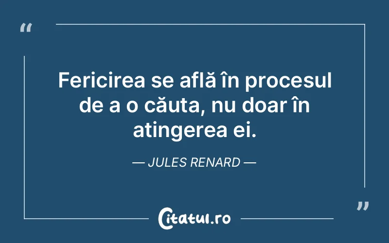 Fericirea se află în procesul de a o căuta, nu doar în atingerea ei. Jules Renard